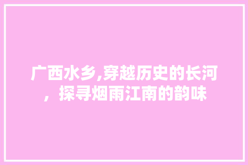 广西水乡,穿越历史的长河，探寻烟雨江南的韵味