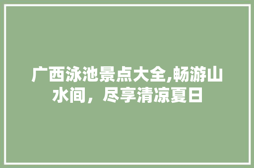 广西泳池景点大全,畅游山水间，尽享清凉夏日