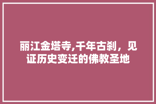 丽江金塔寺,千年古刹，见证历史变迁的佛教圣地