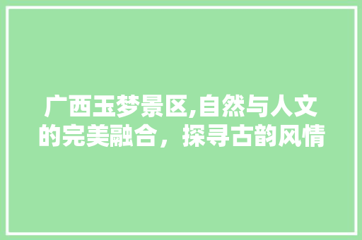 广西玉梦景区,自然与人文的完美融合，探寻古韵风情