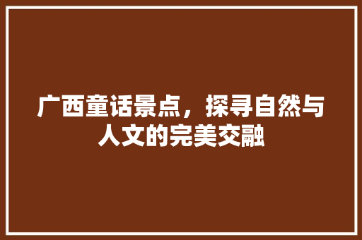 广西童话景点，探寻自然与人文的完美交融