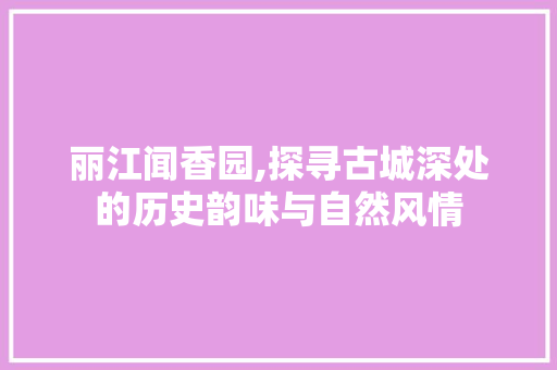 丽江闻香园,探寻古城深处的历史韵味与自然风情