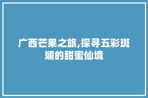 广西芒果之旅,探寻五彩斑斓的甜蜜仙境