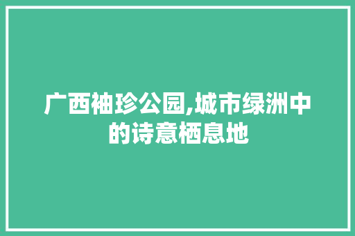 广西袖珍公园,城市绿洲中的诗意栖息地