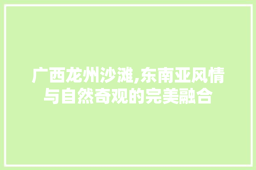 广西龙州沙滩,东南亚风情与自然奇观的完美融合