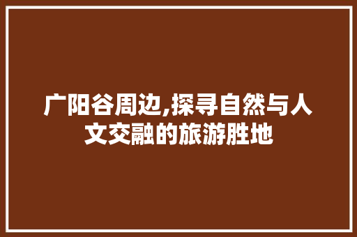 广阳谷周边,探寻自然与人文交融的旅游胜地