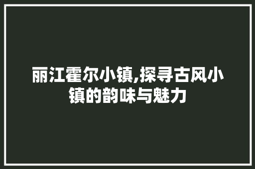 丽江霍尔小镇,探寻古风小镇的韵味与魅力  第1张