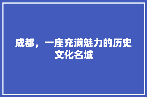 成都，一座充满魅力的历史文化名城