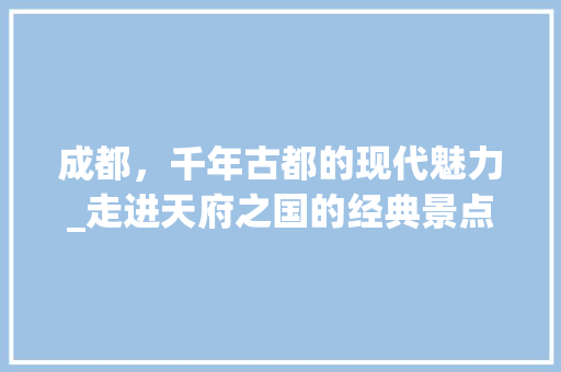 成都，千年古都的现代魅力_走进天府之国的经典景点