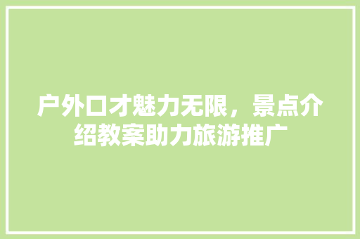 户外口才魅力无限，景点介绍教案助力旅游推广