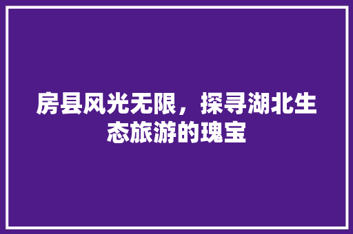 房县风光无限，探寻湖北生态旅游的瑰宝