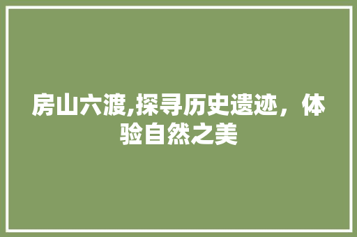 房山六渡,探寻历史遗迹，体验自然之美