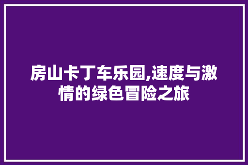 房山卡丁车乐园,速度与激情的绿色冒险之旅