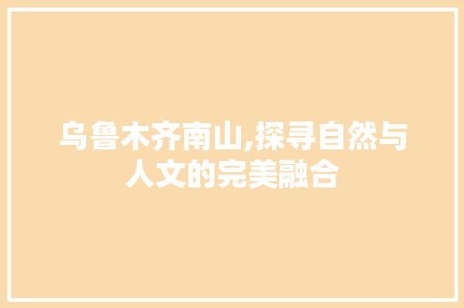 乌鲁木齐南山,探寻自然与人文的完美融合