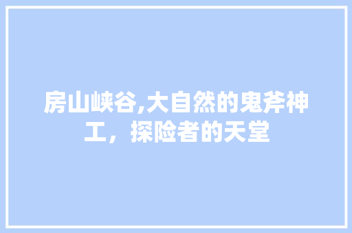 房山峡谷,大自然的鬼斧神工，探险者的天堂