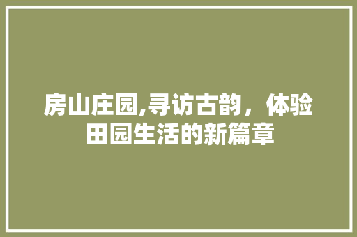 房山庄园,寻访古韵，体验田园生活的新篇章