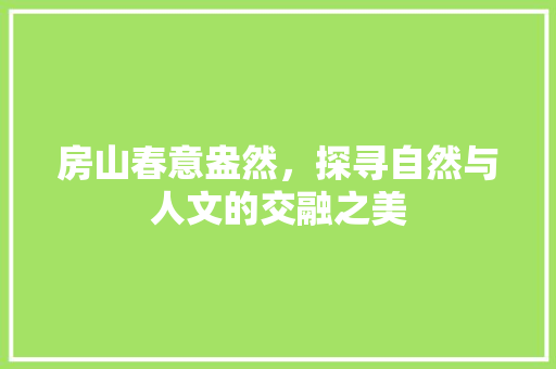 房山春意盎然，探寻自然与人文的交融之美