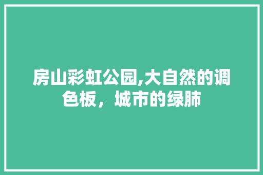 房山彩虹公园,大自然的调色板，城市的绿肺