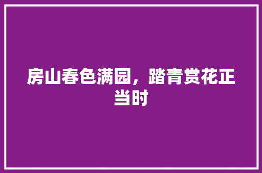 房山春色满园，踏青赏花正当时