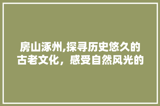 房山涿州,探寻历史悠久的古老文化，感受自然风光的壮丽美景