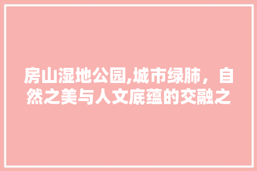 房山湿地公园,城市绿肺，自然之美与人文底蕴的交融之地