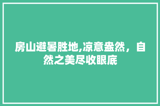 房山避暑胜地,凉意盎然，自然之美尽收眼底