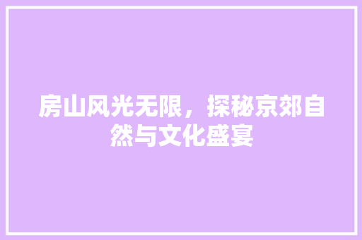 房山风光无限，探秘京郊自然与文化盛宴