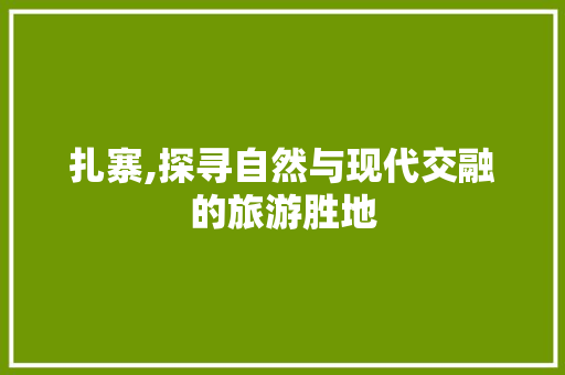 扎寨,探寻自然与现代交融的旅游胜地