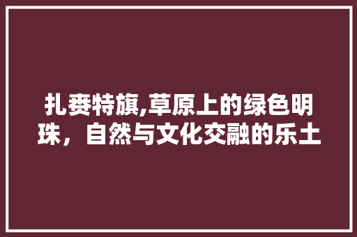 扎赉特旗,草原上的绿色明珠，自然与文化交融的乐土