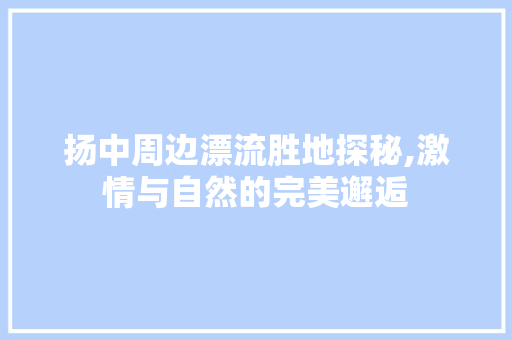 扬中周边漂流胜地探秘,激情与自然的完美邂逅