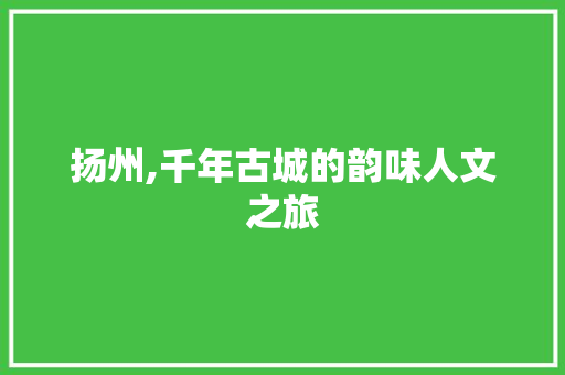 扬州,千年古城的韵味人文之旅