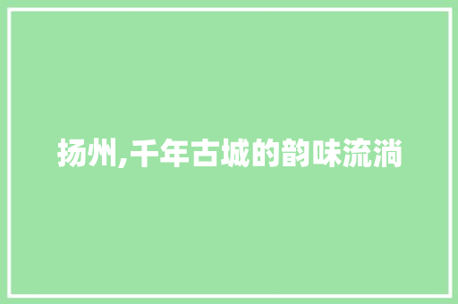 扬州,千年古城的韵味流淌