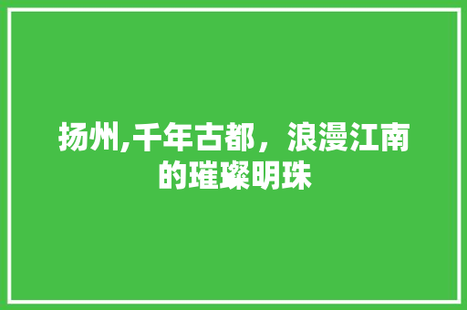 扬州,千年古都，浪漫江南的璀璨明珠