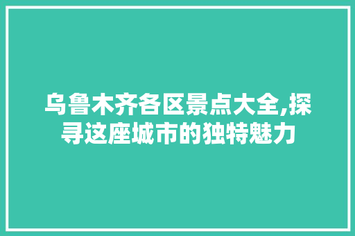 乌鲁木齐各区景点大全,探寻这座城市的独特魅力