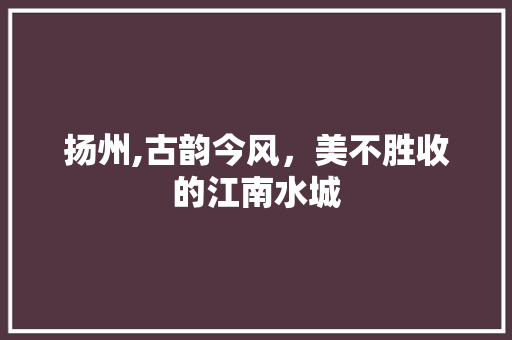 扬州,古韵今风，美不胜收的江南水城