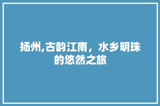 扬州,古韵江南，水乡明珠的悠然之旅