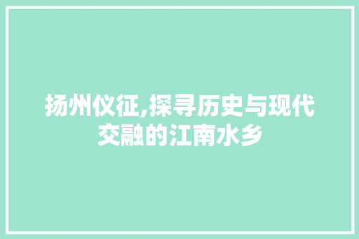 扬州仪征,探寻历史与现代交融的江南水乡