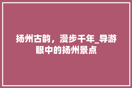 扬州古韵，漫步千年_导游眼中的扬州景点