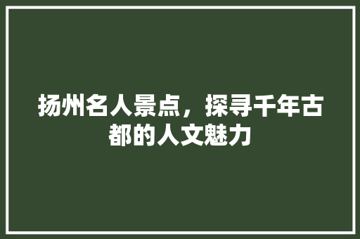 扬州名人景点，探寻千年古都的人文魅力