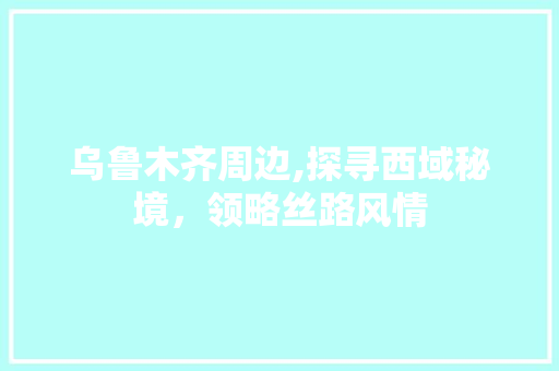 乌鲁木齐周边,探寻西域秘境，领略丝路风情