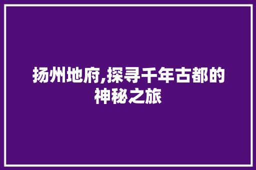 扬州地府,探寻千年古都的神秘之旅