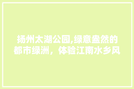 扬州太湖公园,绿意盎然的都市绿洲，体验江南水乡风情  第1张