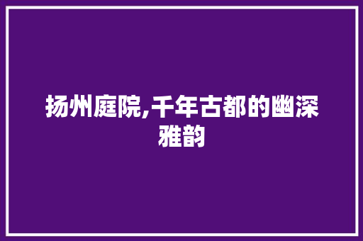 扬州庭院,千年古都的幽深雅韵