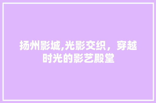 扬州影城,光影交织，穿越时光的影艺殿堂