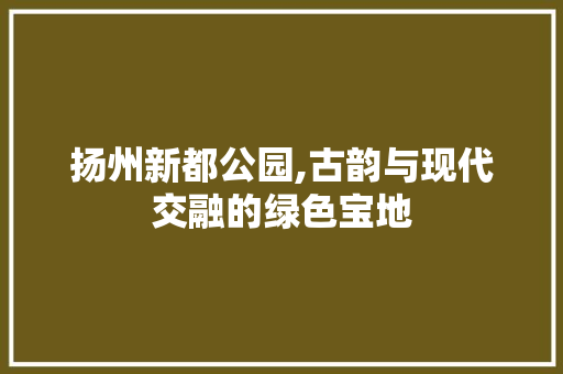 扬州新都公园,古韵与现代交融的绿色宝地