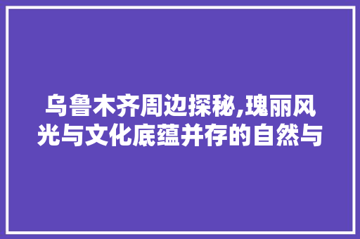 乌鲁木齐周边探秘,瑰丽风光与文化底蕴并存的自然与文化圣地  第1张