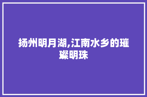 扬州明月湖,江南水乡的璀璨明珠