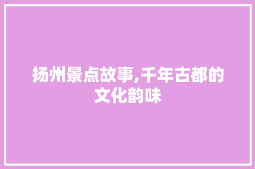 扬州景点故事,千年古都的文化韵味