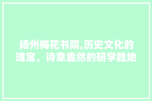 扬州梅花书院,历史文化的瑰宝，诗意盎然的研学胜地