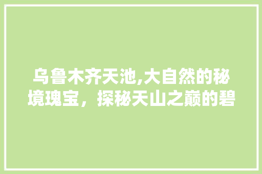 乌鲁木齐天池,大自然的秘境瑰宝，探秘天山之巅的碧波仙境